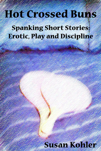 Hot Crossed Buns: Spanking short stories of erotic, play and discipline, Susan Kohler