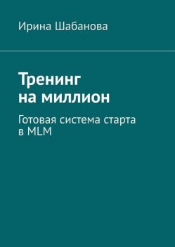 Тренинг на миллион. Готовая система старта в MLM, Ирина Шабанова