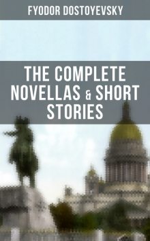 THE COMPLETE NOVELLAS & SHORT STORIES OF FYODOR DOSTOYEVSKY, Fyodor Dostoevsky