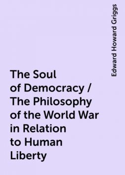 The Soul of Democracy / The Philosophy of the World War in Relation to Human Liberty, Edward Howard Griggs