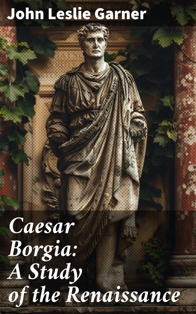 Caesar Borgia A Study of the Renaissance, John Leslie Garner