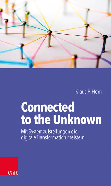 Connected to the Unknown – mit Systemaufstellungen die digitale Transformation meistern, Klaus P. Horn