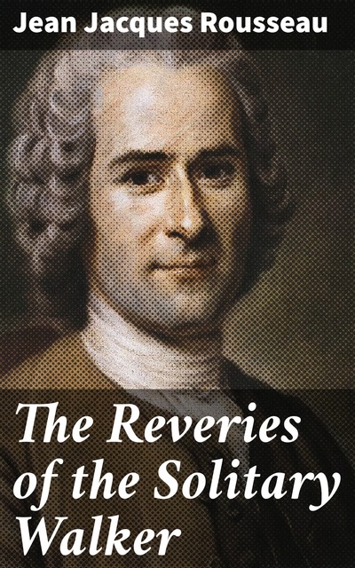 Reveries of a Solitary Walker by Jean-Jacques Rousseau (Illustrated), 