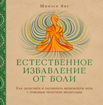 Естественное избавление от боли. Как облегчить и растворить физическую боль с помощью практики медитации, Шинзен Янг