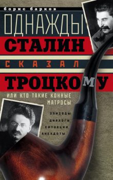 Однажды Сталин сказал Троцкому, или Кто такие конные матросы. Ситуации, эпизоды, диалоги, анекдоты, Борис Барков