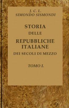 Storia delle repubbliche italiane dei secoli di mezzo, v. 01 (of 16), J. -C. -L. Simonde de Sismondi