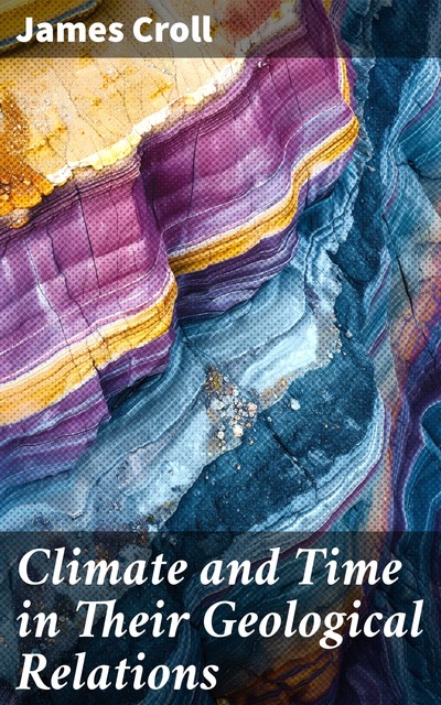 Climate and Time in Their Geological Relations, James Croll