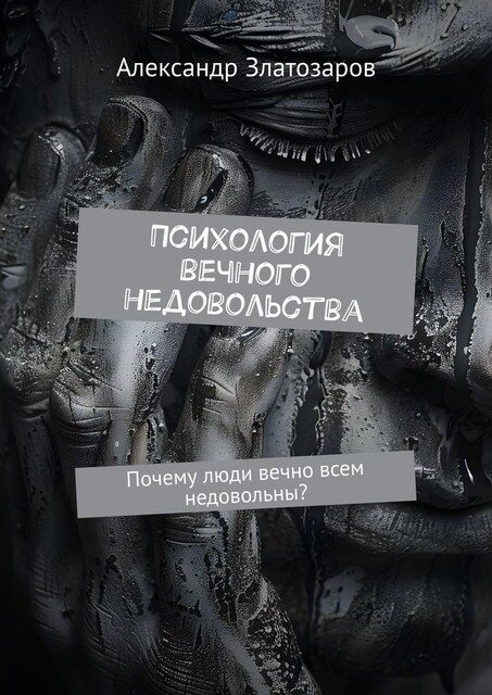 Психология вечного недовольства. Почему люди вечно всем недовольны, Александр Златозаров