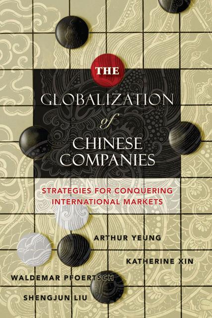 The Globalization of Chinese Companies, Arthur Yeung, Katherine Xin, Shengjun Liu, Waldemar Pfoertsch