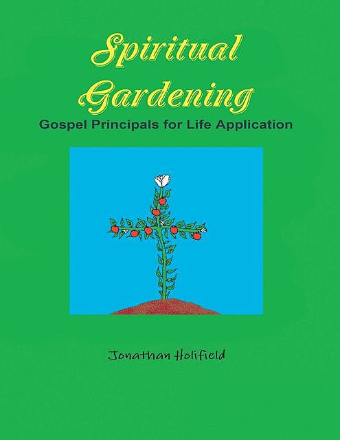 Spiritual Gardening: Gospel Principals for Life Application, Jonathan Holifield