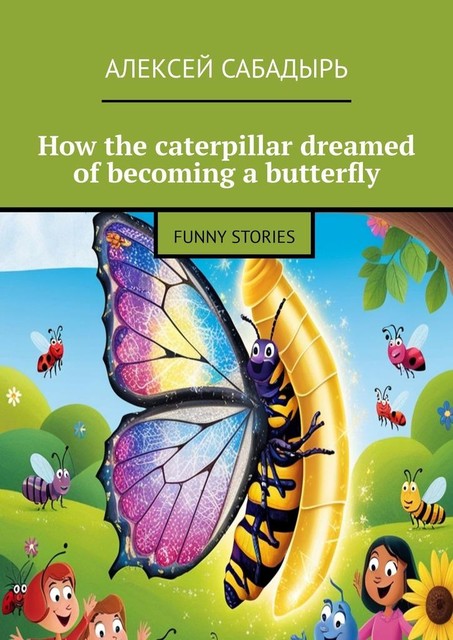 How the caterpillar dreamed of becoming a butterfly. Funny stories, Алексей Сабадырь