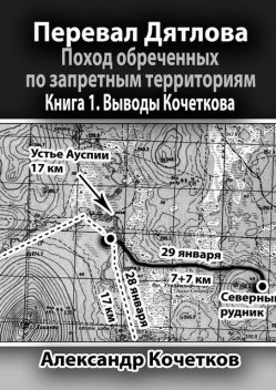 Перевал Дятлова. Поход обреченных по запретным территориям. Книга 1. Выводы Кочеткова, Александр Кочетков