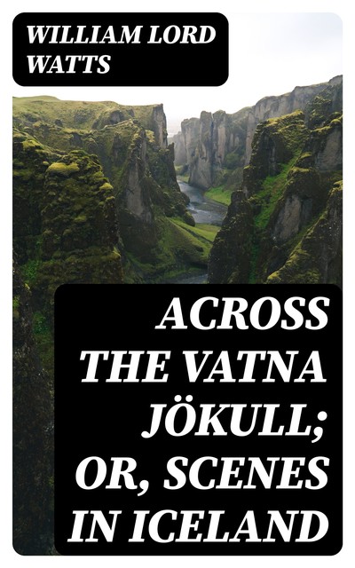 Across the Vatna Jökull; or, Scenes in Iceland, William Watts