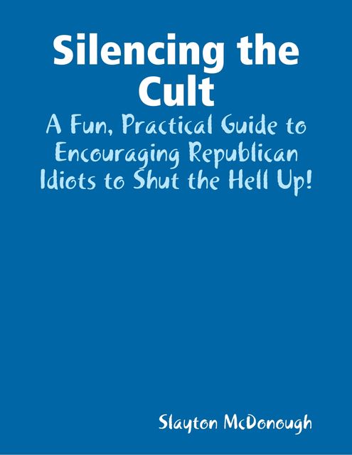 Silencing the Cult – A Fun, Practical Guide to Encouraging Republican Idiots to Shut the Hell Up!, Slayton McDonough