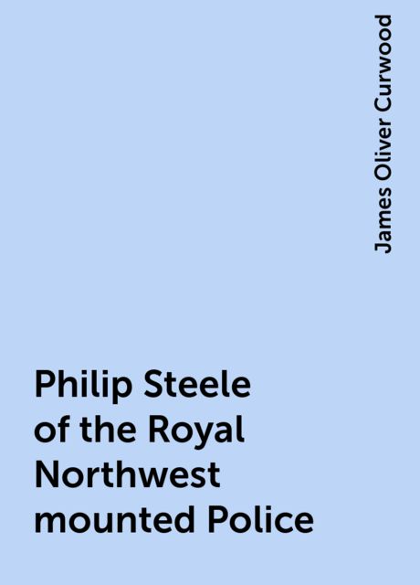 Philip Steele of the Royal Northwest mounted Police, James Oliver Curwood