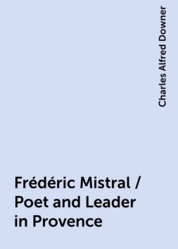 Frédéric Mistral / Poet and Leader in Provence, Charles Alfred Downer