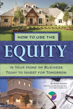 How to Use the Equity in Your Home or Business Today to Invest for Tomorrow, Kristie Lorette