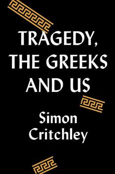 Tragedy, the Greeks, and Us, Simon Critchley