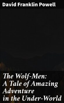 The Wolf-Men: A Tale of Amazing Adventure in the Under-World, David Powell