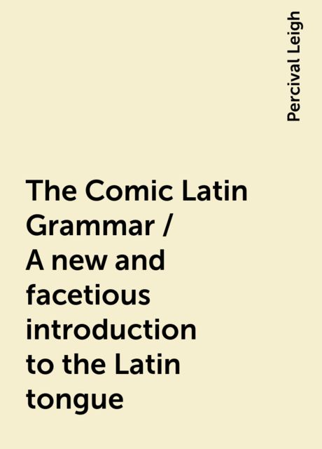 The Comic Latin Grammar / A new and facetious introduction to the Latin tongue, Percival Leigh
