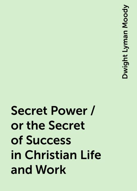 Secret Power / or the Secret of Success in Christian Life and Work, Dwight Lyman Moody