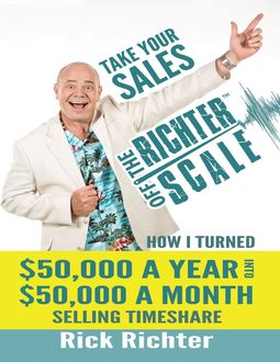 Take Your Sales Off the Richter Scale: How I Turned $50,000 A Year Into $50,000 A Month Selling Timeshare, Rick Richter