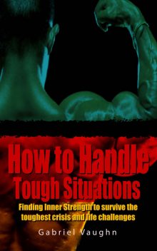 How to Handle Tough Situations : Finding Inner Strength To Survive The Toughest Crisis And Life Challenges, Gabriel Vaughn