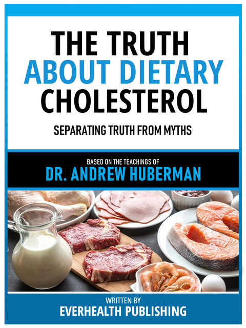 The Truth About Dietary Cholesterol – Based On The Teachings Of Dr. Andrew Huberman, Everhealth Publishing