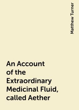 An Account of the Extraordinary Medicinal Fluid, called Aether, Matthew Turner