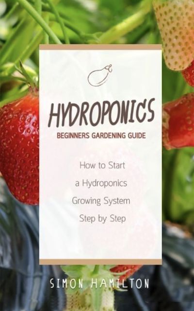 Hydroponics Beginners Gardening Guide, Simon Hamilton
