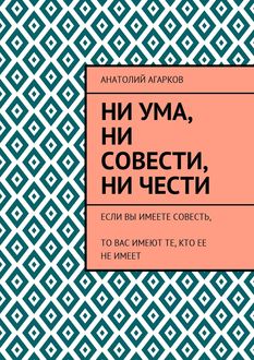 Ни ума, ни совести, ни чести. Если Вы имеете совесть, то Вас имеют те, кто ее не имеет, Анатолий Агарков