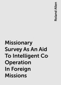 Missionary Survey As An Aid To Intelligent Co-Operation In Foreign Missions, Roland Allen