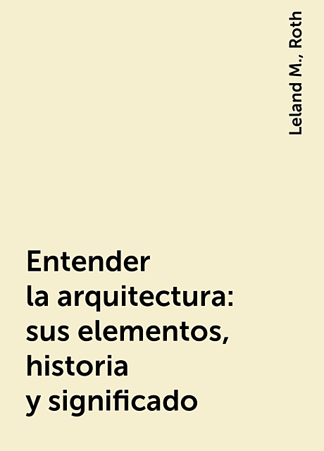 Entender la arquitectura: sus elementos, historia y significado, Leland M., Roth