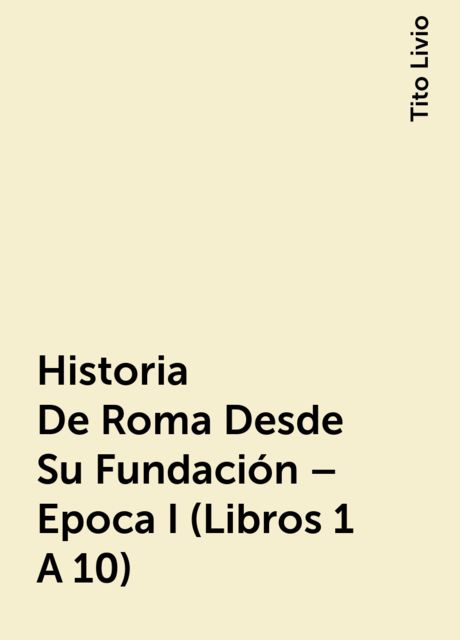 Historia De Roma Desde Su Fundación – Epoca I (Libros 1 A 10), Tito Livio