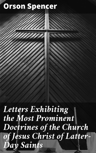 Letters Exhibiting the Most Prominent Doctrines of the Church of Jesus Christ of Latter-Day Saints, Orson Spencer