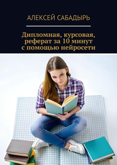 Дипломная, курсовая, реферат за 10 минут с помощью нейросети, Алексей Сабадырь