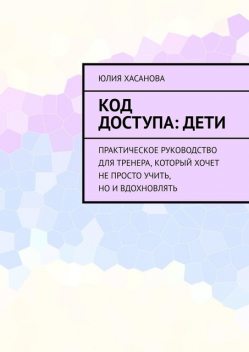 Код доступа: дети. Практическое руководство для тренера, который хочет не просто учить, но и вдохновлять, Юлия Хасанова