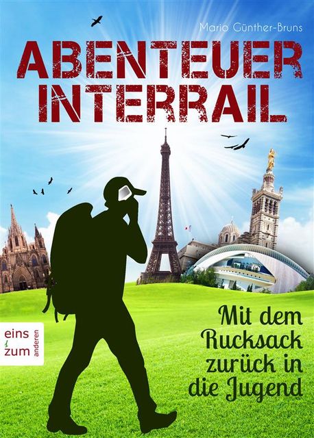 Abenteuer Interrail – Mit dem Rucksack zurück in die Jugend – Urlaub mal anders: Unterwegs als Backpacker. Ein Reisebericht und Reisetagebuch, Mario Günther-bruns