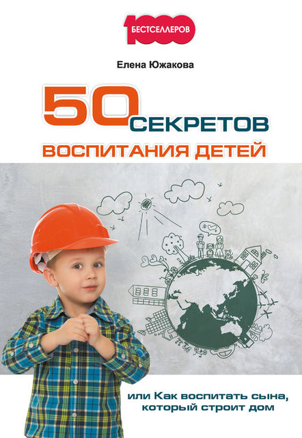 50 секретов воспитания детей, или Как воспитать сына, который строит дом, Елена Южакова