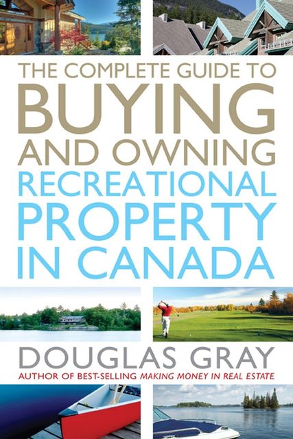 The Complete Guide to Buying and Owning a Recreational Property in Canada, Douglas Gray