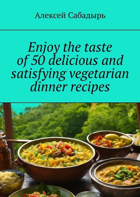 Enjoy the taste of 50 delicious and satisfying vegetarian dinner recipes, Алексей Сабадырь