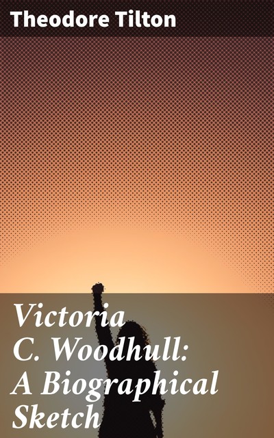 Victoria C. Woodhull: A Biographical Sketch, Theodore Tilton