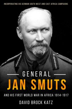 General Jan Smuts and his First World War in Africa, 1914–1917, David Katz