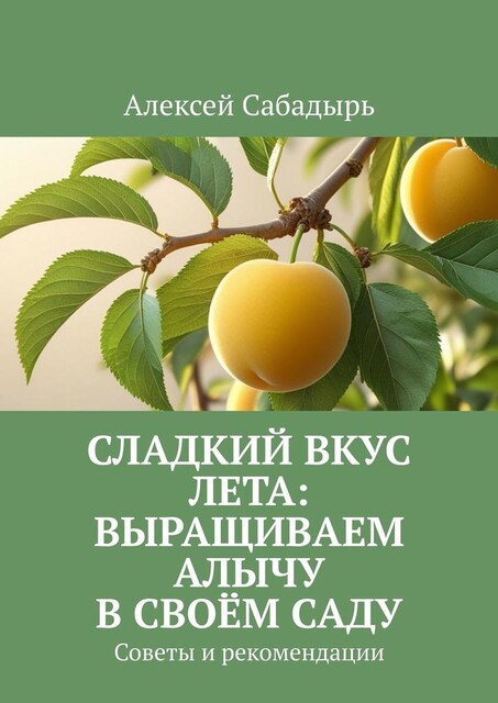 Сладкий вкус лета: выращиваем алычу в своем саду. Советы и рекомендации, Алексей Сабадырь