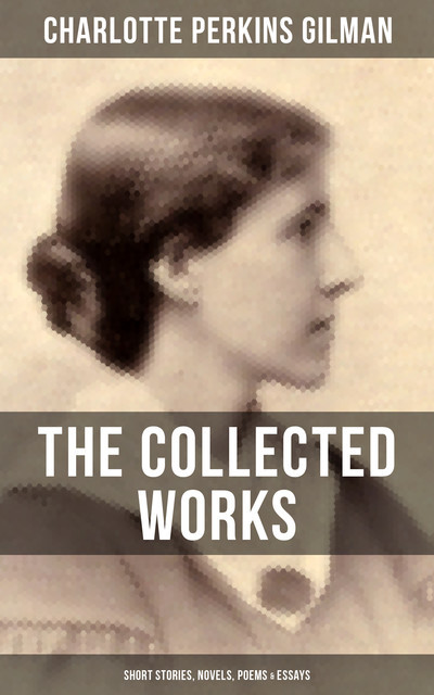 The Collected Works of Charlotte Perkins Gilman: Short Stories, Novels, Poems & Essays, Charlotte Perkins Gilman
