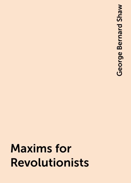 Maxims for Revolutionists, George Bernard Shaw