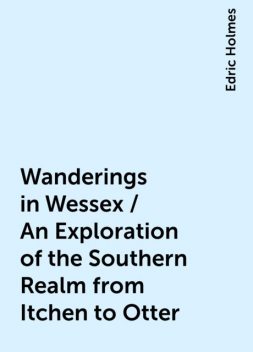Wanderings in Wessex / An Exploration of the Southern Realm from Itchen to Otter, Edric Holmes
