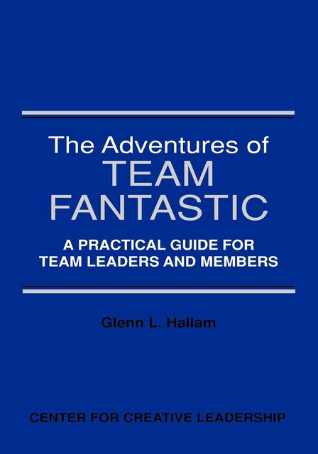 The Adventures of Team Fantastic: A Practical Guide for Team Leaders and Members, Glenn L. Hallam