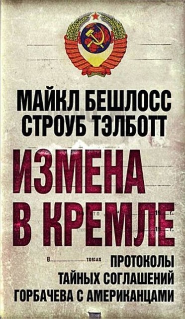 Измена в Кремле. Протоколы тайных соглашений Горбачева c американцами, Майкл Бешлосс, Строуб Тэлботт