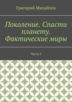 Поколение. Спасти планету. Фактические миры. Часть 3, Григорий Михайлов